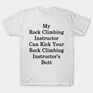 My Rock Climbing Instructor Can Kick Your Rock Climbing Instructor's Butt T-Shirt